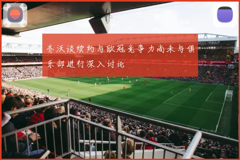 齐沃谈续约与欧冠竞争力尚未与俱乐部进行深入讨论