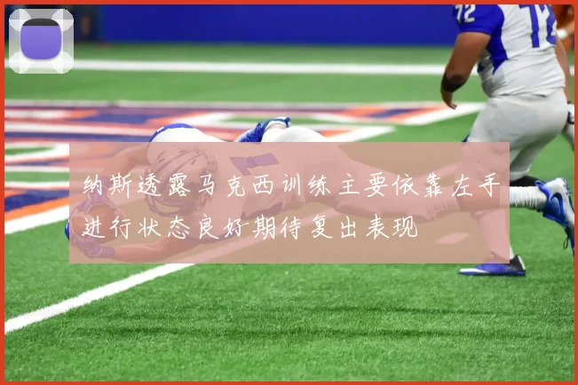 纳斯透露马克西训练主要依靠左手进行状态良好期待复出表现
