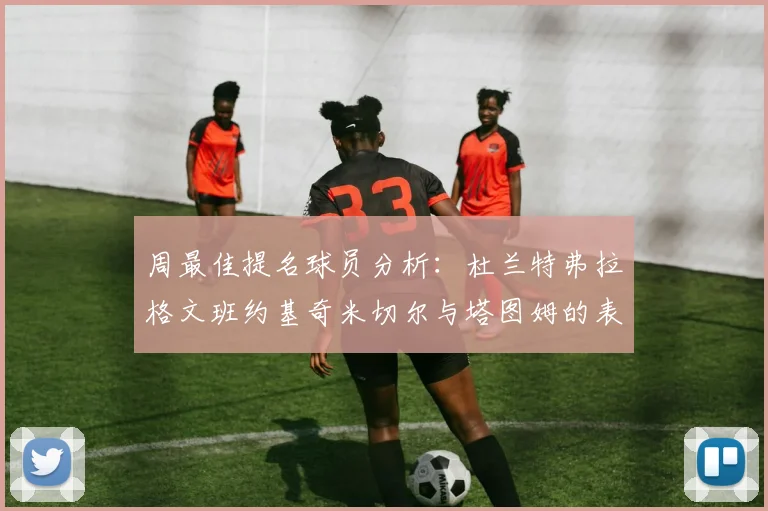 周最佳提名球员分析：杜兰特弗拉格文班约基奇米切尔与塔图姆的表现对比