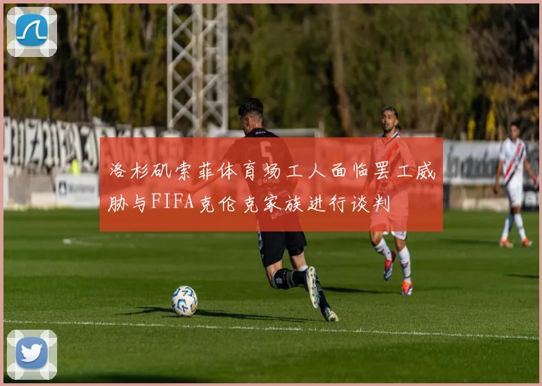 洛杉矶索菲体育场工人面临罢工威胁与FIFA克伦克家族进行谈判