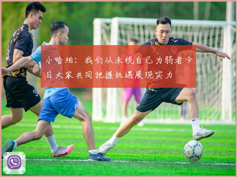小哈珀：我们从未视自己为弱者今日大家共同把握机遇展现实力