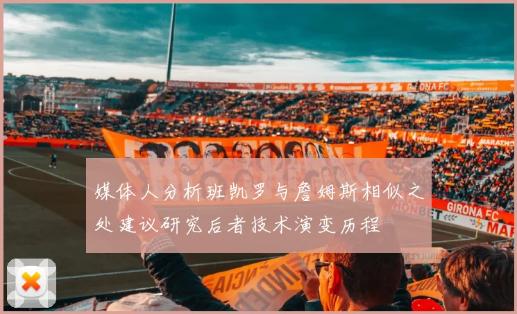 媒体人分析班凯罗与詹姆斯相似之处建议研究后者技术演变历程