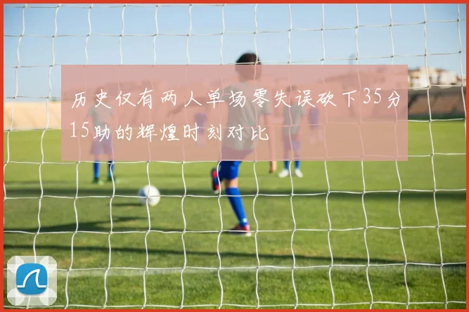 历史仅有两人单场零失误砍下35分15助的辉煌时刻对比