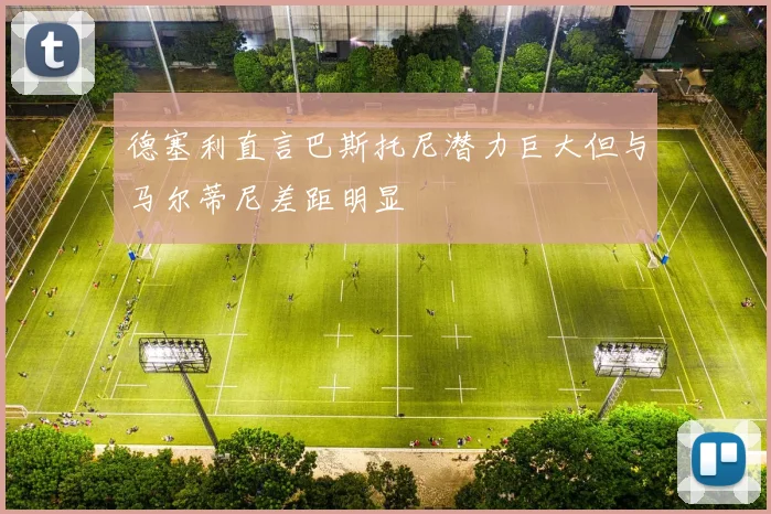 德塞利直言巴斯托尼潜力巨大但与马尔蒂尼差距明显