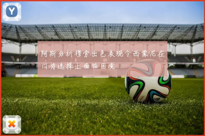 阿斯分析穆索出色表现令西蒙尼在门将选择上面临困境
