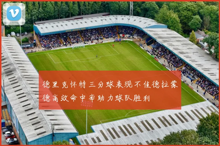 德里克怀特三分球表现不佳德拉蒙德高效命中率助力球队胜利