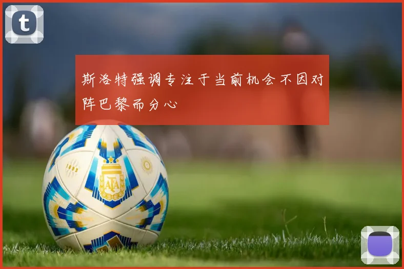斯洛特强调专注于当前机会不因对阵巴黎而分心