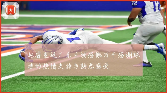 赵睿重返广东主场感慨万千感谢球迷的热情支持与熟悉感受