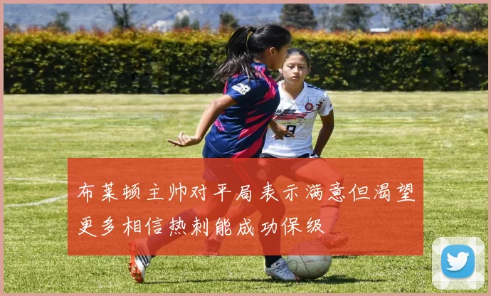 布莱顿主帅对平局表示满意但渴望更多相信热刺能成功保级