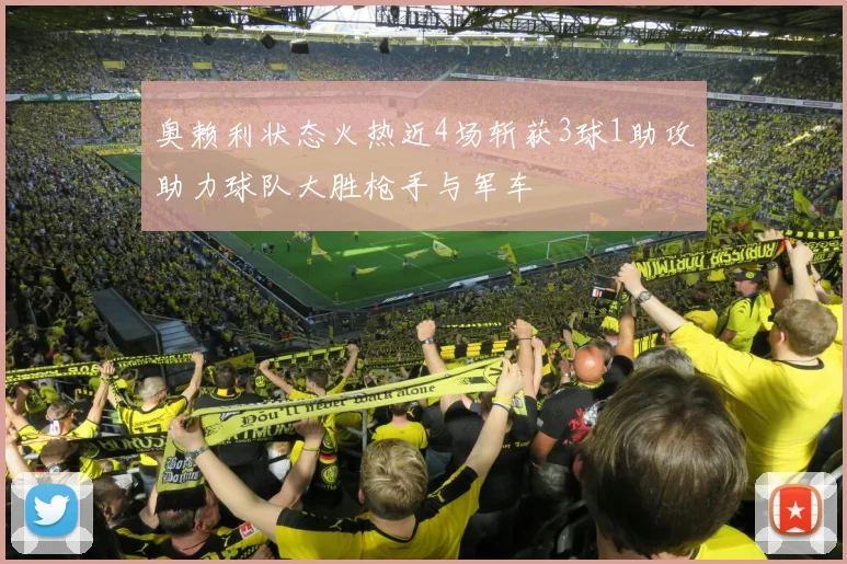 奥赖利状态火热近4场斩获3球1助攻助力球队大胜枪手与军车