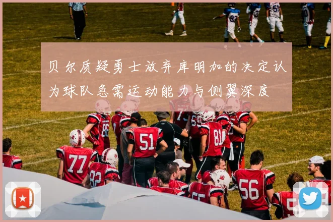 贝尔质疑勇士放弃库明加的决定认为球队急需运动能力与侧翼深度