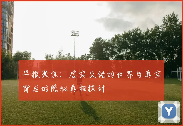 早报聚焦：虚实交错的世界与真实背后的隐秘真相探讨