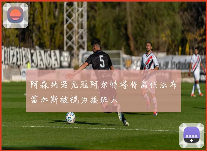 阿森纳若无冠阿尔特塔将离任法布雷加斯被视为接班人