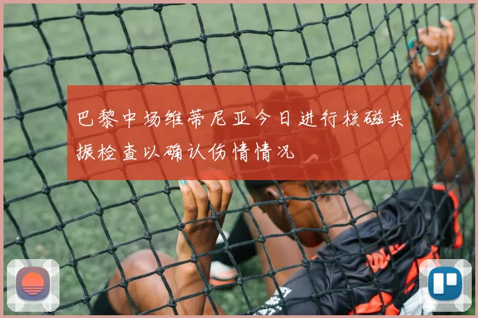 巴黎中场维蒂尼亚今日进行核磁共振检查以确认伤情情况