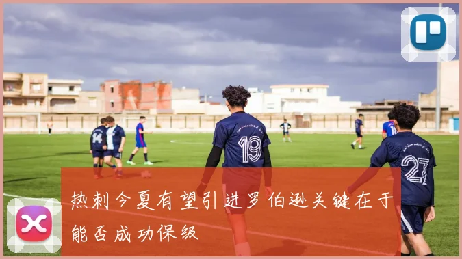热刺今夏有望引进罗伯逊关键在于能否成功保级