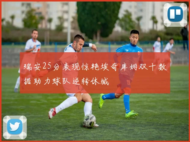 瑞安25分表现惊艳埃奇库姆双十数据助力球队逆转休城